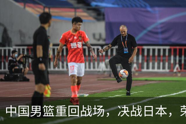 中国男篮重回战场，决战日本，荣耀加倍！