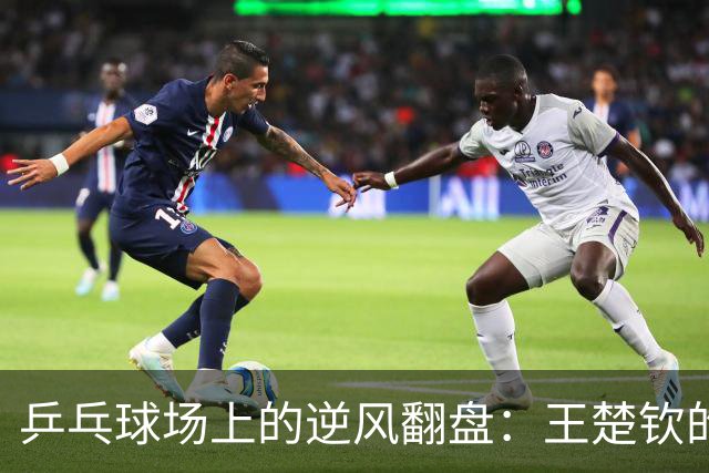 乒乓球场上的逆风翻盘：王楚钦的信念之胜