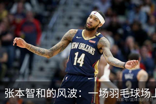 张本智和的风波：一场羽毛球场上的逆风翻盘大戏