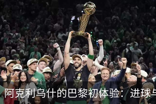 阿克利乌什的巴黎初体验：进球与奋斗并存的快乐
